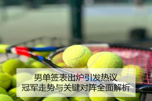 男单签表出炉引发热议 冠军走势与关键对阵全面解析