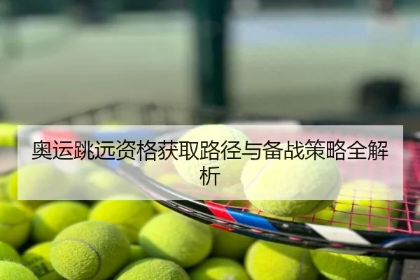 奥运跳远资格获取路径与备战策略全解析