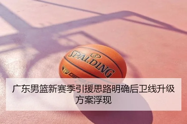 广东男篮新赛季引援思路明确后卫线升级方案浮现