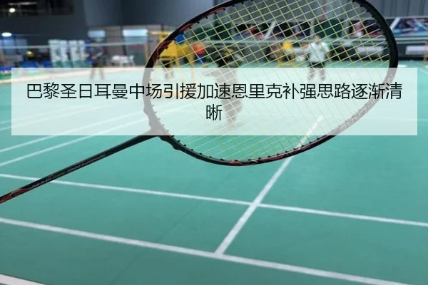 巴黎圣日耳曼中场引援加速恩里克补强思路逐渐清晰