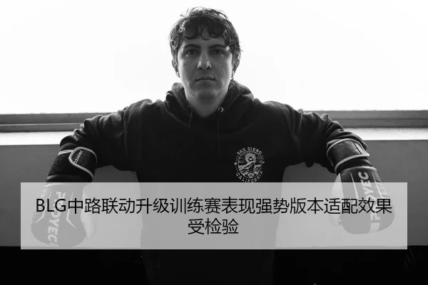 BLG中路联动升级训练赛表现强势版本适配效果受检验