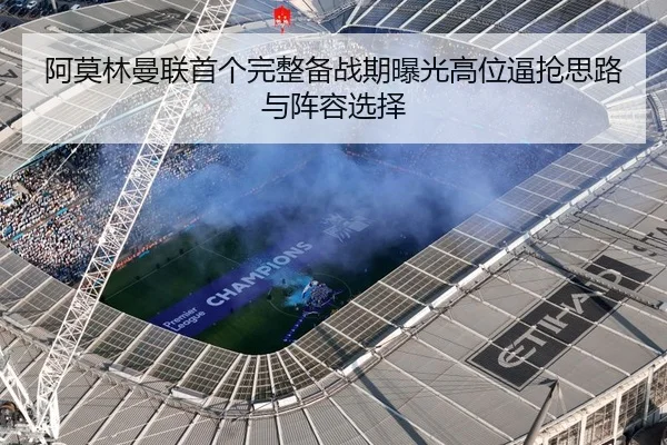 阿莫林曼联首个完整备战期曝光高位逼抢思路与阵容选择