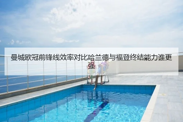 曼城欧冠前锋线效率对比哈兰德与福登终结能力谁更强